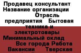 Продавец-консультант › Название организации ­ Ulmart › Отрасль предприятия ­ Бытовая техника и электротовары › Минимальный оклад ­ 35 000 - Все города Работа » Вакансии   . Тверская обл.,Бологое г.